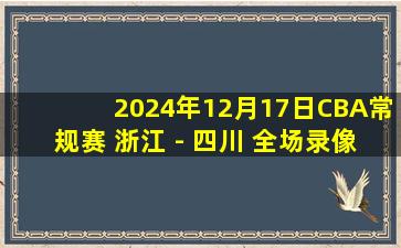 2024年12月17日CBA常规赛 浙江 - 四川 全场录像